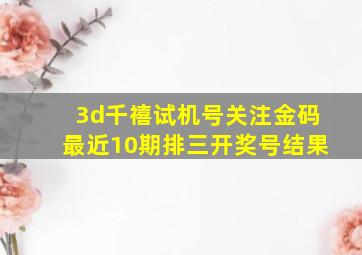 3d千禧试机号关注金码最近10期排三开奖号结果