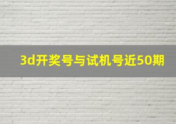 3d开奖号与试机号近50期