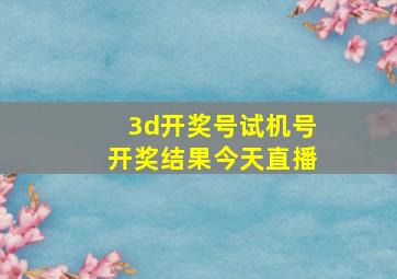 3d开奖号试机号开奖结果今天直播