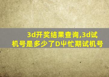 3d开奖结果查询,3d试机号是多少了D屮忙期试机号