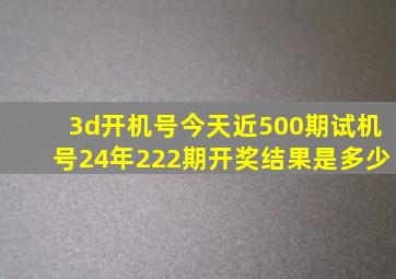 3d开机号今天近500期试机号24年222期开奖结果是多少