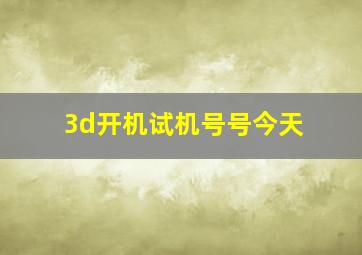 3d开机试机号号今天