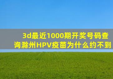 3d最近1000期开奖号码查询滁州HPV疫苗为什么约不到