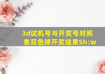 3d试机号与开奖号对照表双色球开奖结果Sh:w