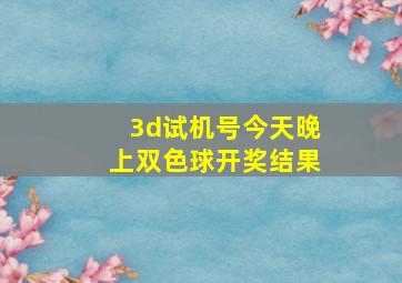 3d试机号今天晚上双色球开奖结果