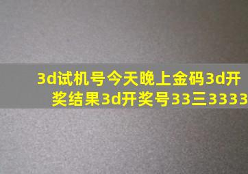 3d试机号今天晚上金码3d开奖结果3d开奖号33三3333