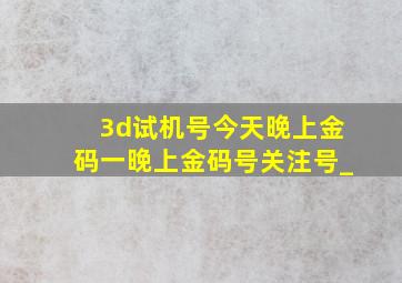 3d试机号今天晚上金码一晚上金码号关注号_