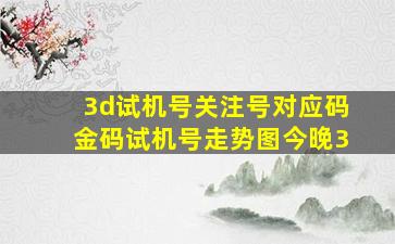 3d试机号关注号对应码金码试机号走势图今晚3