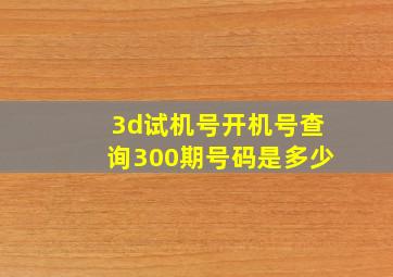 3d试机号开机号查询300期号码是多少