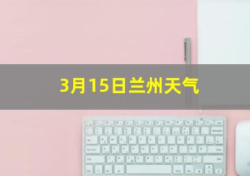 3月15日兰州天气