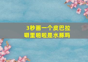 3秒画一个皮巴拉噼里啪啦是水豚吗