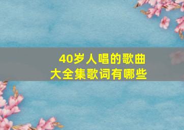 40岁人唱的歌曲大全集歌词有哪些