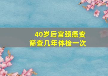 40岁后宫颈癌变筛查几年体检一次