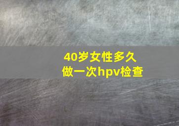 40岁女性多久做一次hpv检查