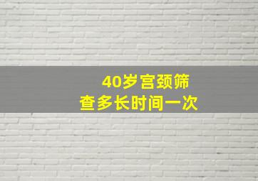 40岁宫颈筛查多长时间一次