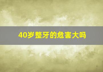 40岁整牙的危害大吗