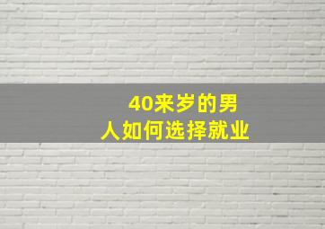 40来岁的男人如何选择就业