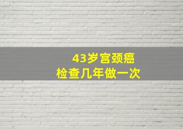 43岁宫颈癌检查几年做一次