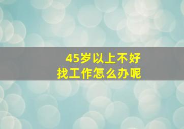 45岁以上不好找工作怎么办呢