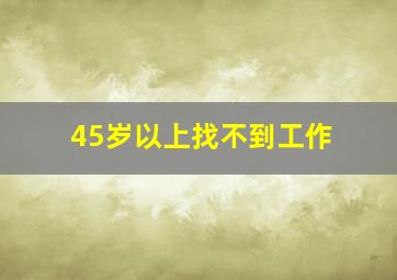 45岁以上找不到工作