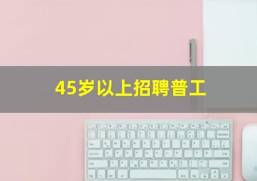 45岁以上招聘普工