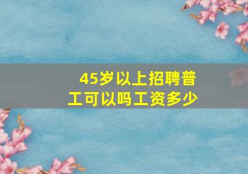 45岁以上招聘普工可以吗工资多少