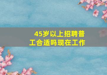 45岁以上招聘普工合适吗现在工作