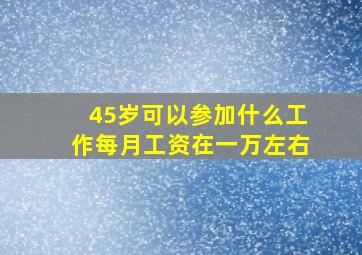 45岁可以参加什么工作每月工资在一万左右