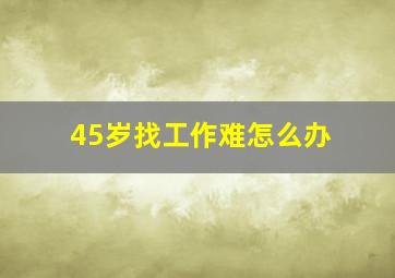 45岁找工作难怎么办