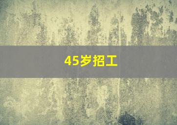 45岁招工