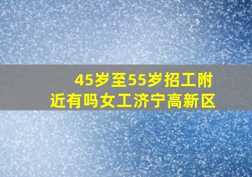 45岁至55岁招工附近有吗女工济宁高新区