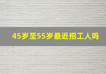 45岁至55岁最近招工人吗