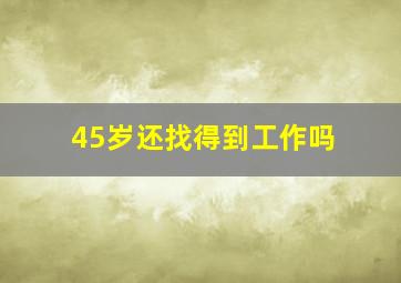 45岁还找得到工作吗