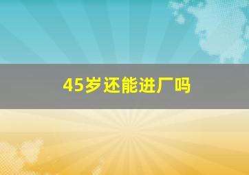 45岁还能进厂吗