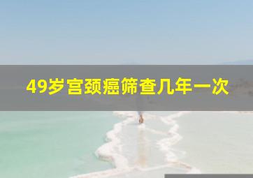 49岁宫颈癌筛查几年一次