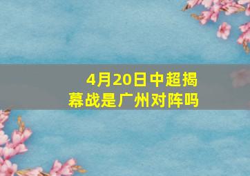 4月20日中超揭幕战是广州对阵吗