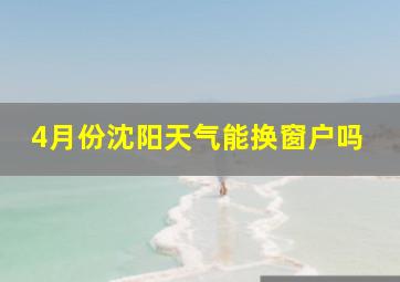 4月份沈阳天气能换窗户吗