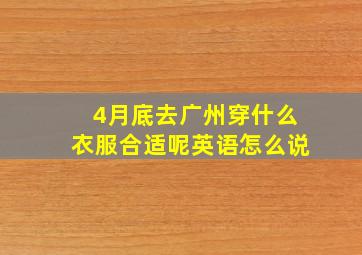 4月底去广州穿什么衣服合适呢英语怎么说