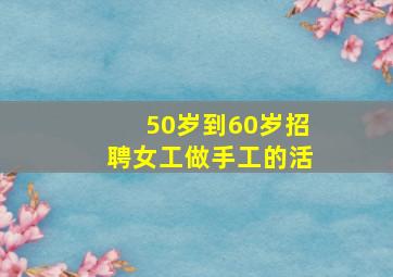 50岁到60岁招聘女工做手工的活