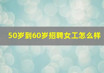 50岁到60岁招聘女工怎么样