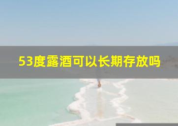 53度露酒可以长期存放吗