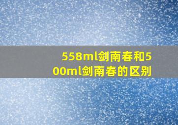 558ml剑南春和500ml剑南春的区别