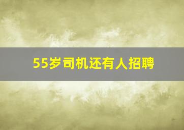 55岁司机还有人招聘