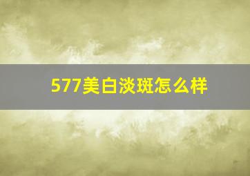 577美白淡斑怎么样