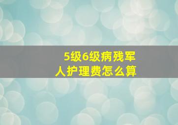 5级6级病残军人护理费怎么算