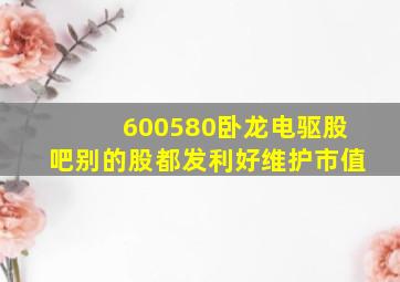 600580卧龙电驱股吧别的股都发利好维护市值