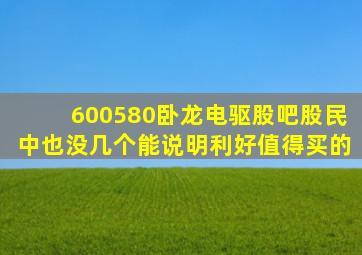 600580卧龙电驱股吧股民中也没几个能说明利好值得买的