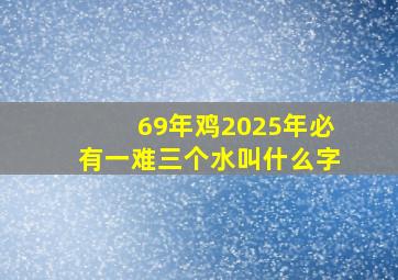 69年鸡2025年必有一难三个水叫什么字