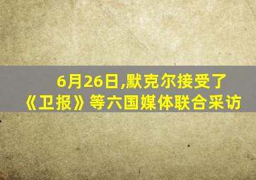 6月26日,默克尔接受了《卫报》等六国媒体联合采访