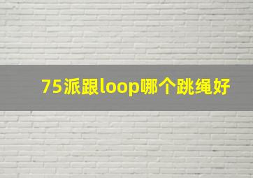 75派跟loop哪个跳绳好